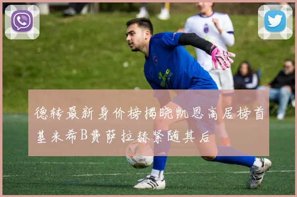 德转最新身价榜揭晓凯恩高居榜首基米希B费萨拉赫紧随其后