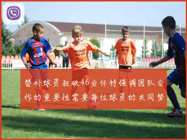 替补球员狂砍46分怀特强调团队合作的重要性需要每位球员的共同努力
