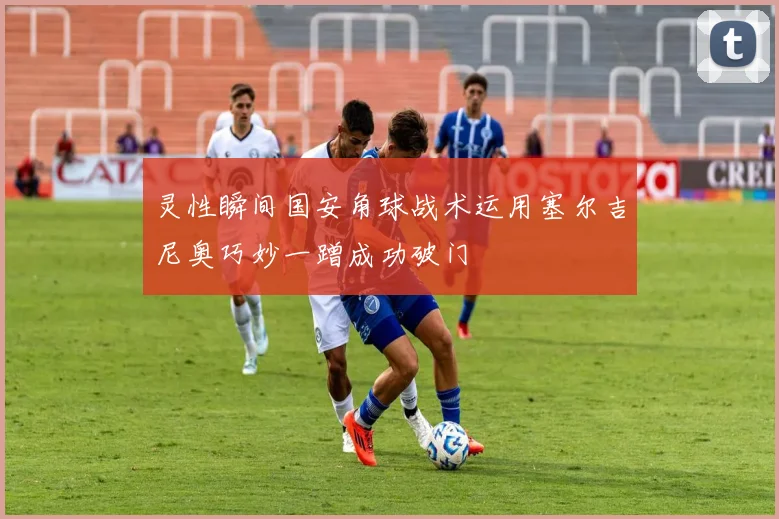 灵性瞬间国安角球战术运用塞尔吉尼奥巧妙一蹭成功破门