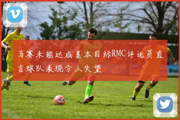 马赛未能达成基本目标RMC评论员直言球队表现令人失望