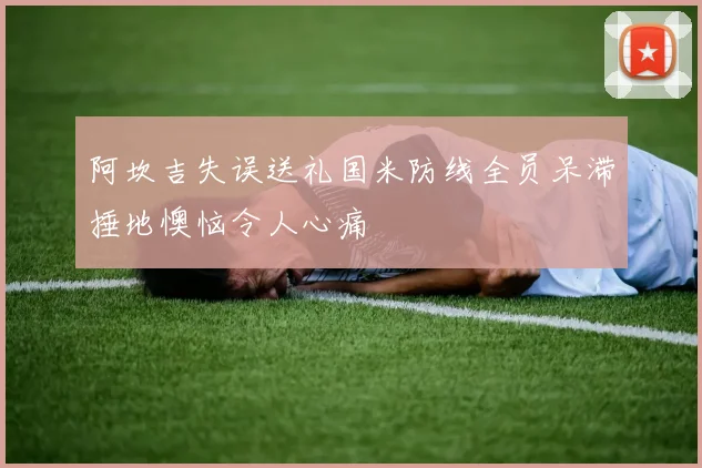 阿坎吉失误送礼国米防线全员呆滞捶地懊恼令人心痛