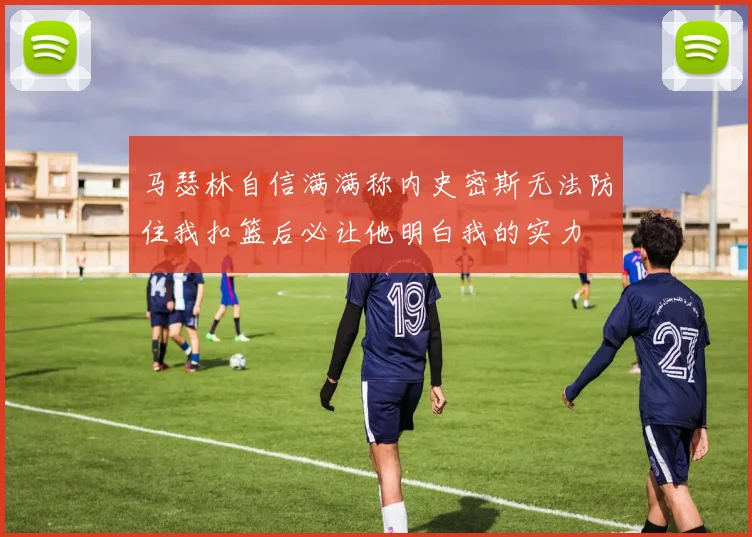 马瑟林自信满满称内史密斯无法防住我扣篮后必让他明白我的实力