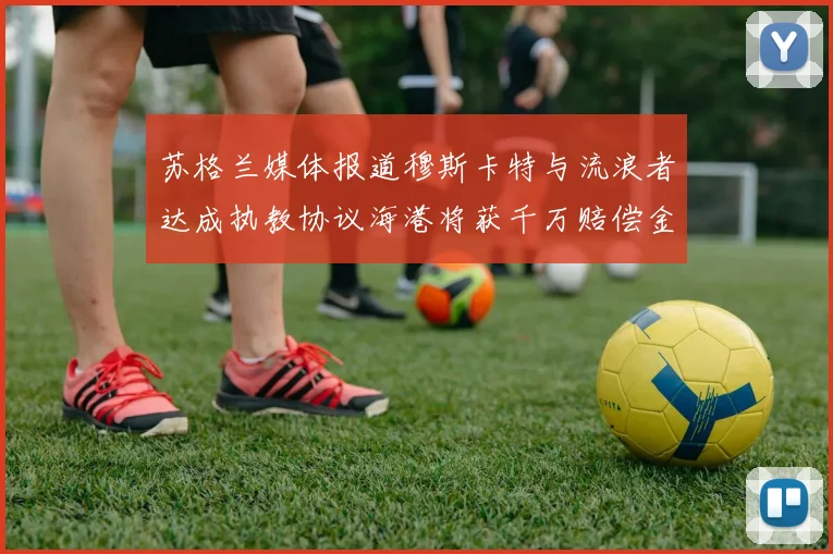 苏格兰媒体报道穆斯卡特与流浪者达成执教协议海港将获千万赔偿金