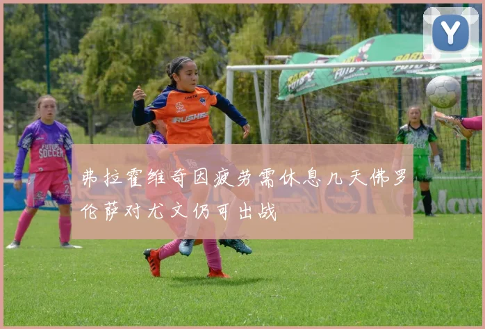 弗拉霍维奇因疲劳需休息几天佛罗伦萨对尤文仍可出战