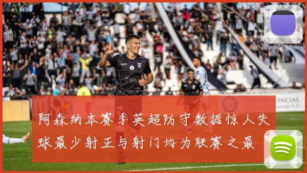 阿森纳本赛季英超防守数据惊人失球最少射正与射门均为联赛之最