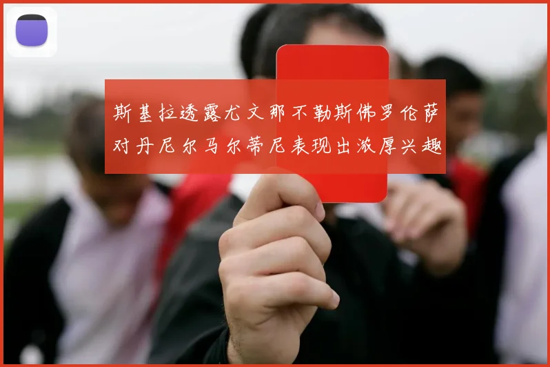 斯基拉透露尤文那不勒斯佛罗伦萨对丹尼尔马尔蒂尼表现出浓厚兴趣
