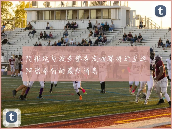 阿根廷与波多黎各友谊赛将迁至迈阿密举行的最新消息