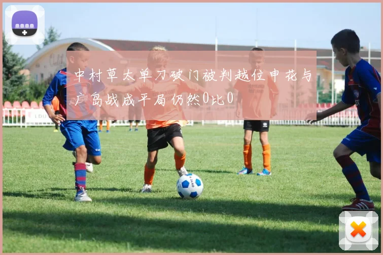 中村草太单刀破门被判越位申花与广岛战成平局仍然0比0
