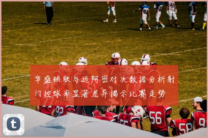 华盛顿联与迈阿密对决数据分析射门控球率显著差异揭示比赛走势