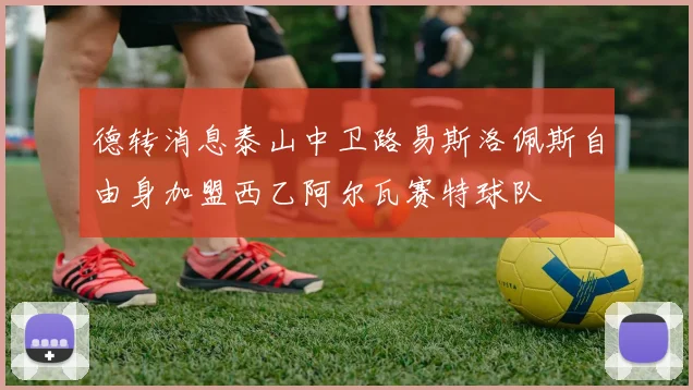 德转消息泰山中卫路易斯洛佩斯自由身加盟西乙阿尔瓦赛特球队