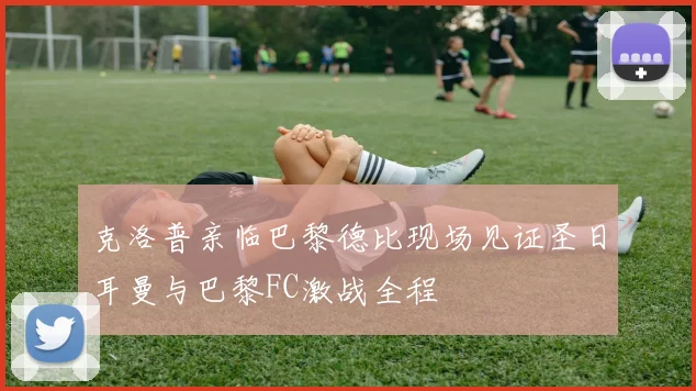 克洛普亲临巴黎德比现场见证圣日耳曼与巴黎FC激战全程