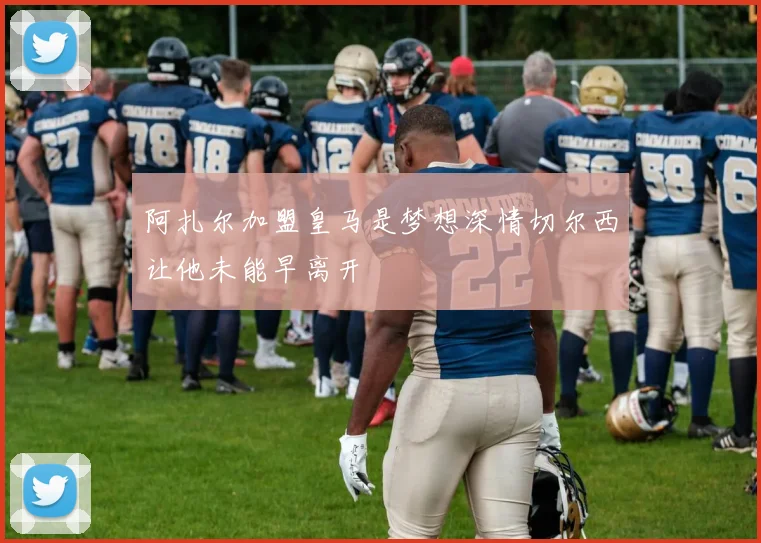 阿扎尔加盟皇马是梦想深情切尔西让他未能早离开