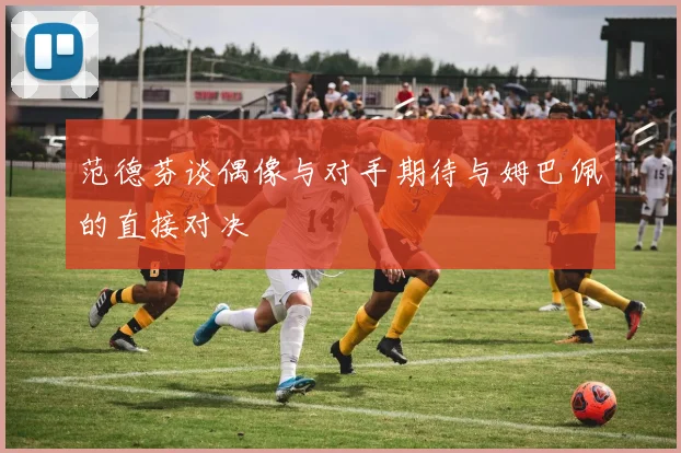 范德芬谈偶像与对手期待与姆巴佩的直接对决