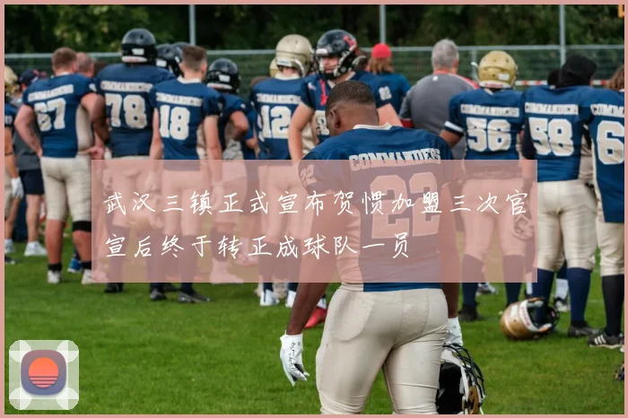 武汉三镇正式宣布贺惯加盟三次官宣后终于转正成球队一员