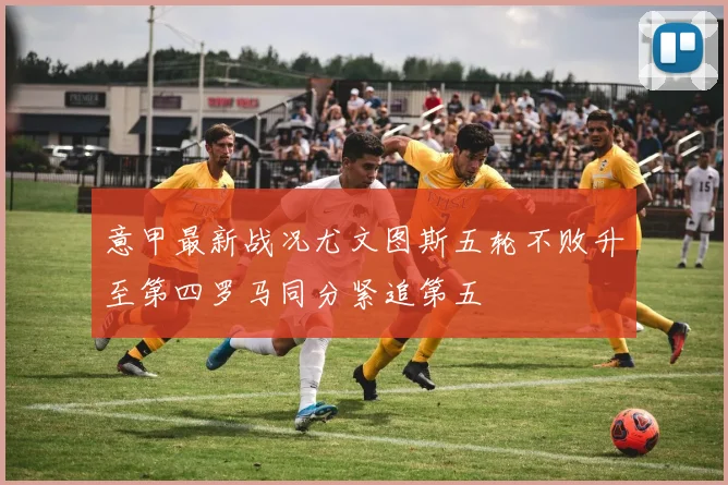 意甲最新战况尤文图斯五轮不败升至第四罗马同分紧追第五
