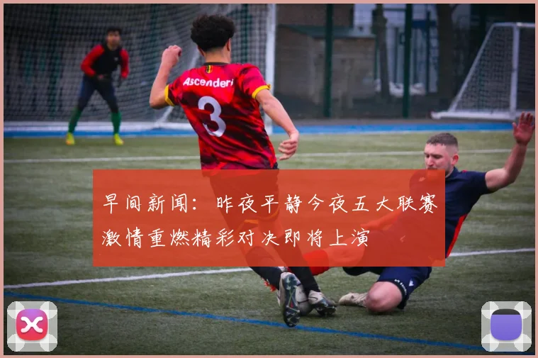 早间新闻：昨夜平静今夜五大联赛激情重燃精彩对决即将上演