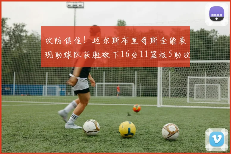 攻防俱佳！迈尔斯布里奇斯全能表现助球队获胜砍下16分11篮板5助攻3盖帽正负值高达18