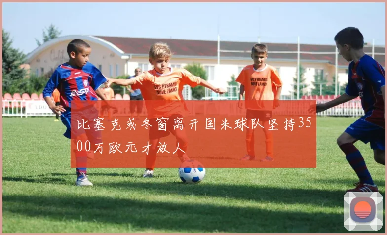 比塞克或冬窗离开国米球队坚持3500万欧元才放人