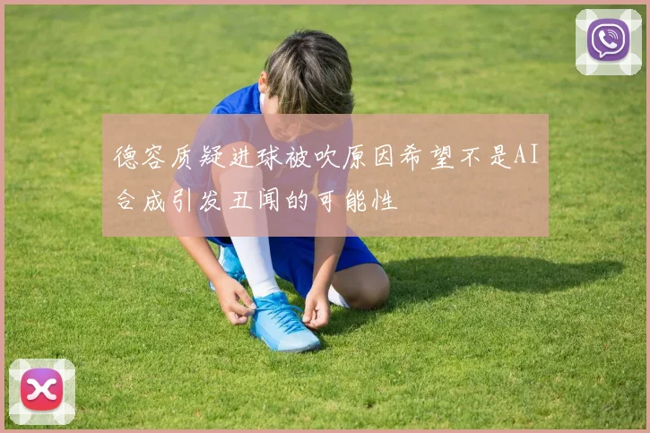 德容质疑进球被吹原因希望不是AI合成引发丑闻的可能性
