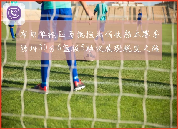 布朗单枪匹马抵挡北伐快船本赛季场均30分6篮板5助攻展现蜕变之路