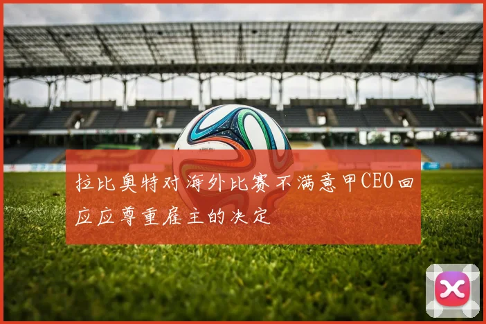拉比奥特对海外比赛不满意甲CEO回应应尊重雇主的决定