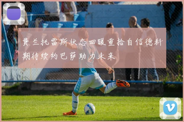 费兰托雷斯状态回暖重拾自信德科期待续约巴萨助力未来