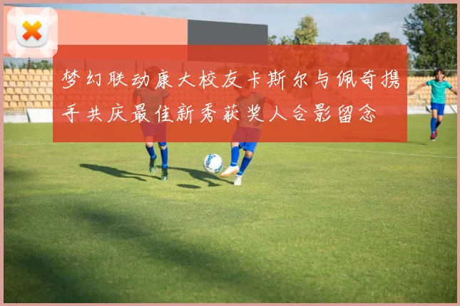 梦幻联动康大校友卡斯尔与佩奇携手共庆最佳新秀获奖人合影留念