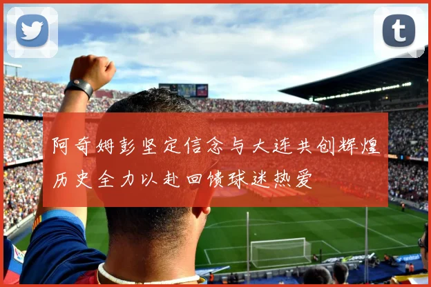 阿奇姆彭坚定信念与大连共创辉煌历史全力以赴回馈球迷热爱