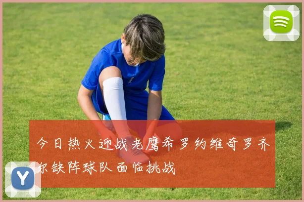 今日热火迎战老鹰希罗约维奇罗齐尔缺阵球队面临挑战