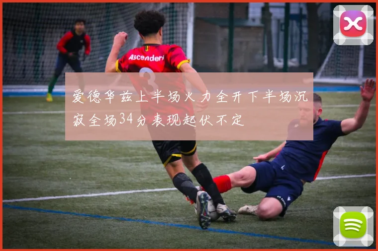 爱德华兹上半场火力全开下半场沉寂全场34分表现起伏不定