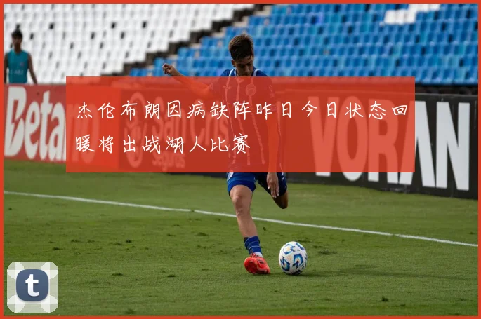杰伦布朗因病缺阵昨日今日状态回暖将出战湖人比赛