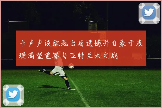卡卢卢谈欧冠出局遗憾并自豪于表现渴望重赛与亚特兰大之战