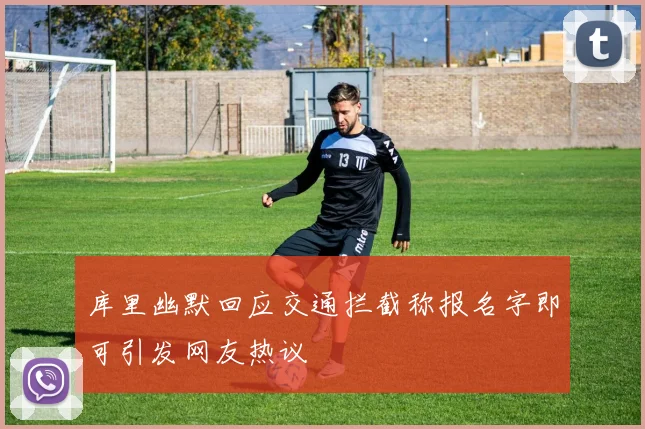 库里幽默回应交通拦截称报名字即可引发网友热议