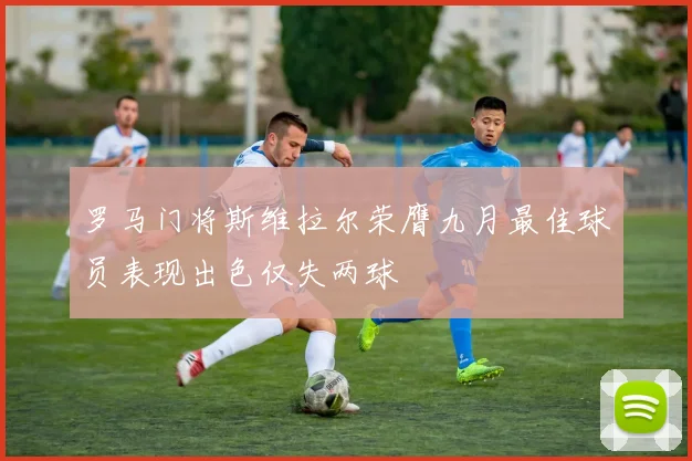 罗马门将斯维拉尔荣膺九月最佳球员表现出色仅失两球