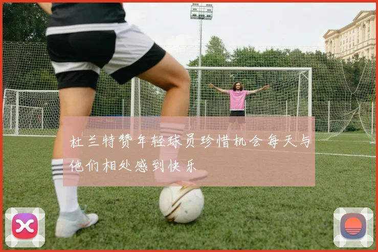 杜兰特赞年轻球员珍惜机会每天与他们相处感到快乐