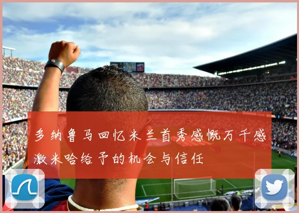多纳鲁马回忆米兰首秀感慨万千感激米哈给予的机会与信任
