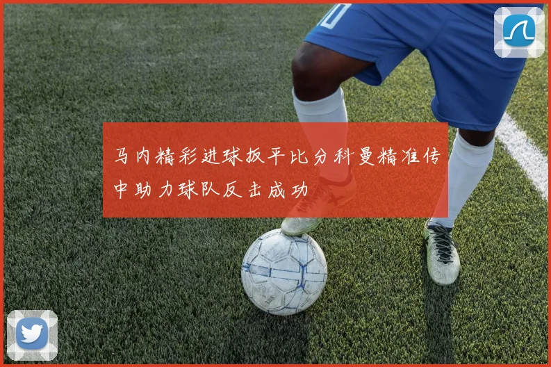 马内精彩进球扳平比分科曼精准传中助力球队反击成功