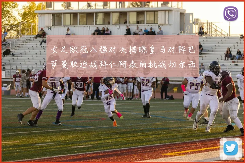 女足欧冠八强对决揭晓皇马对阵巴萨曼联迎战拜仁阿森纳挑战切尔西