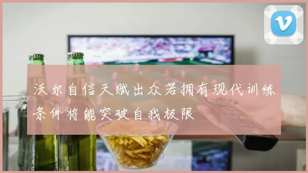 沃尔自信天赋出众若拥有现代训练条件将能突破自我极限