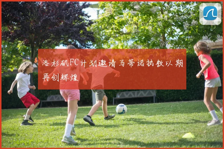 洛杉矶FC计划邀请马蒂诺执教以期再创辉煌