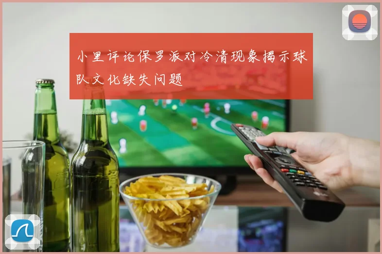 小里评论保罗派对冷清现象揭示球队文化缺失问题